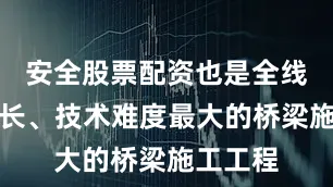 安全股票配资也是全线长度最长、技术难度最大的桥梁施工工程