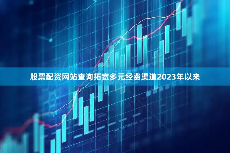 股票配资网站查询拓宽多元经费渠道2023年以来