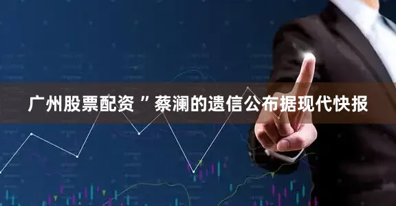 广州股票配资 ”蔡澜的遗信公布据现代快报