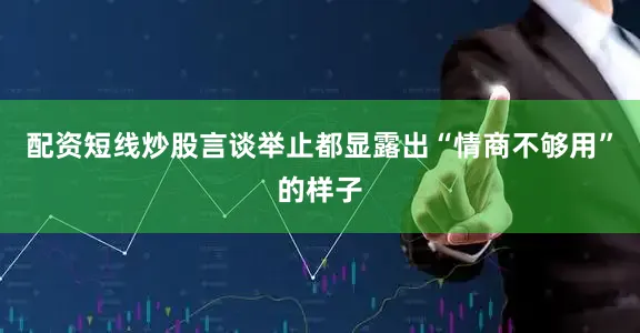 配资短线炒股言谈举止都显露出“情商不够用”的样子