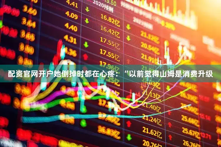 配资官网开户她倒掉时都在心疼：“以前觉得山姆是消费升级