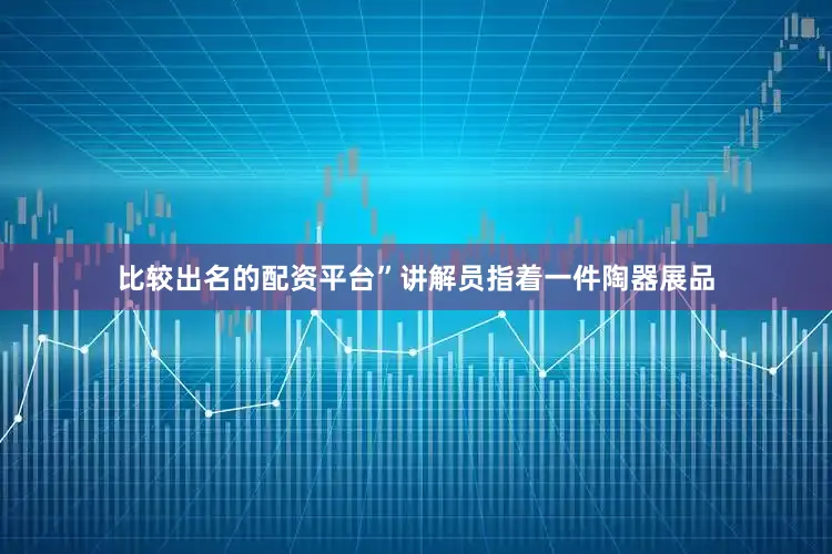 比较出名的配资平台”讲解员指着一件陶器展品