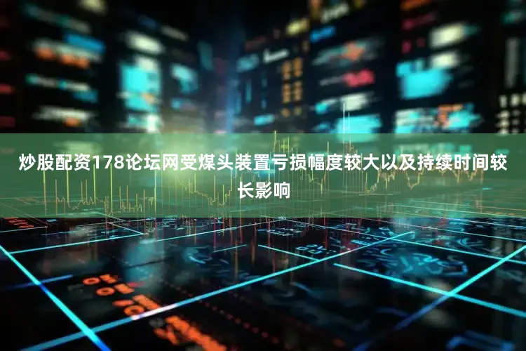 炒股配资178论坛网受煤头装置亏损幅度较大以及持续时间较长影响