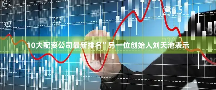 10大配资公司最新排名”另一位创始人刘天池表示