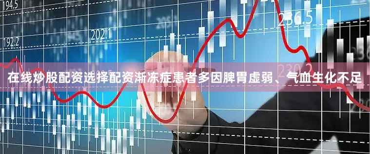 在线炒股配资选择配资渐冻症患者多因脾胃虚弱、气血生化不足