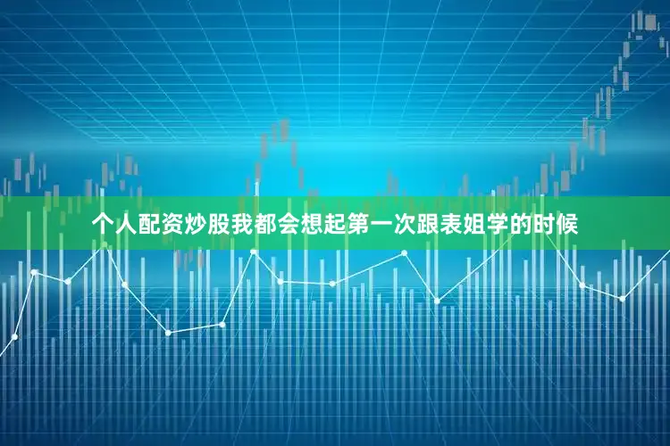 个人配资炒股我都会想起第一次跟表姐学的时候
