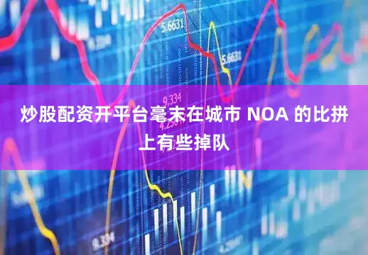 炒股配资开平台毫末在城市 NOA 的比拼上有些掉队