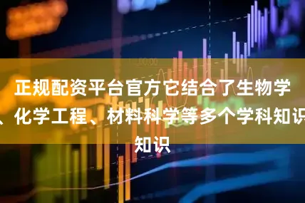 正规配资平台官方它结合了生物学、化学工程、材料科学等多个学科知识