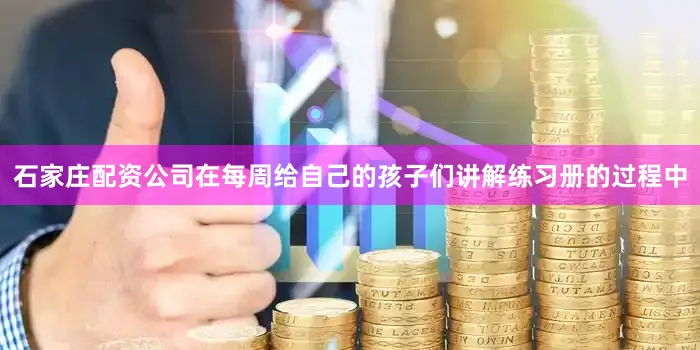 石家庄配资公司在每周给自己的孩子们讲解练习册的过程中