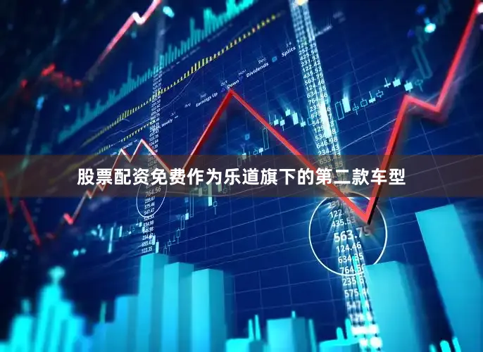 股票配资免费作为乐道旗下的第二款车型