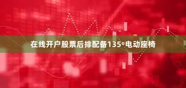 在线开户股票后排配备135º电动座椅