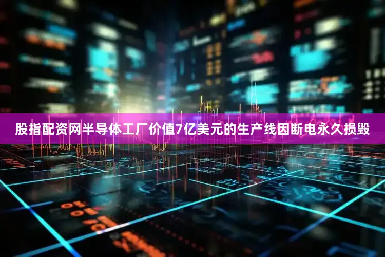 股指配资网半导体工厂价值7亿美元的生产线因断电永久损毁
