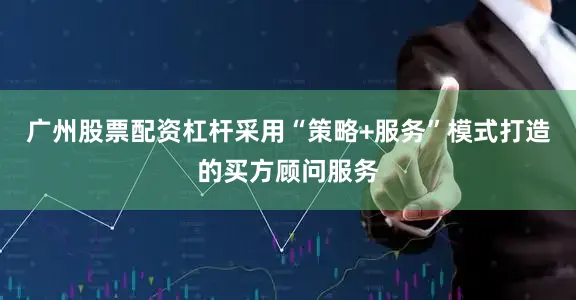 广州股票配资杠杆采用“策略+服务”模式打造的买方顾问服务