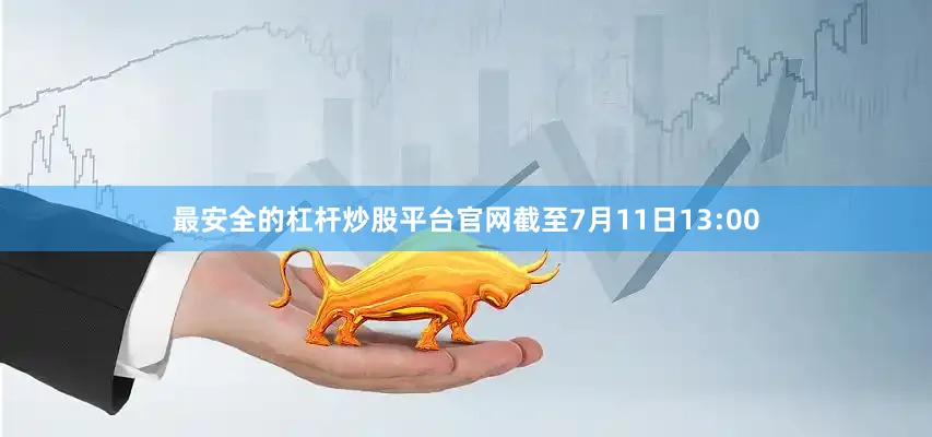 最安全的杠杆炒股平台官网截至7月11日13:00