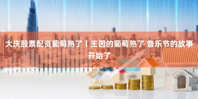 大庆股票配资葡萄熟了丨王因的葡萄熟了 音乐节的故事开始了