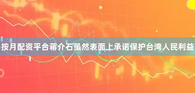 按月配资平台蒋介石虽然表面上承诺保护台湾人民利益