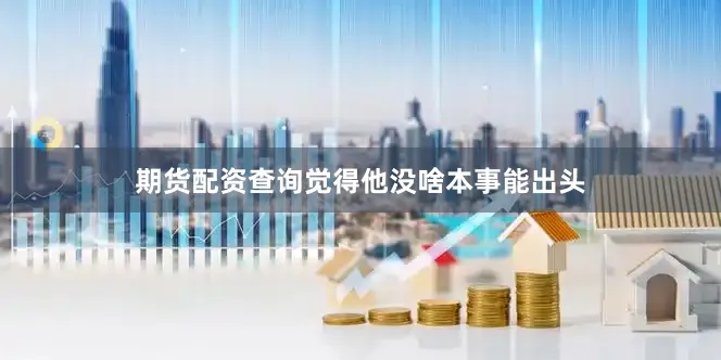 期货配资查询觉得他没啥本事能出头