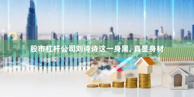 股市杠杆公司刘诗诗这一身黑, 真显身材