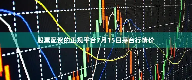 股票配资的正规平台7月15日茅台行情价