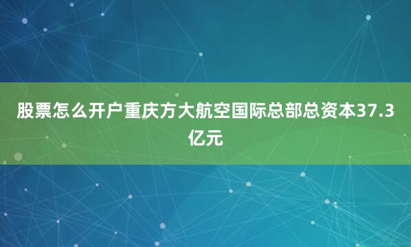 股票怎么开户重庆方大航空国际总部总资本37.3亿元
