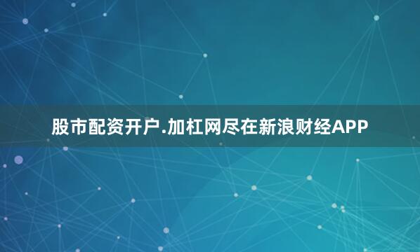 股市配资开户.加杠网尽在新浪财经APP