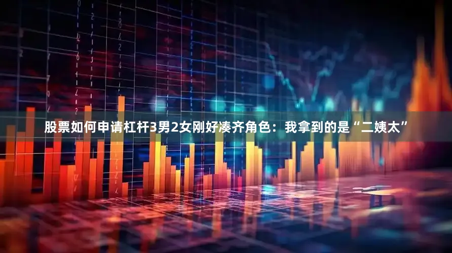 股票如何申请杠杆3男2女刚好凑齐角色：我拿到的是“二姨太”