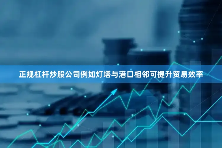 正规杠杆炒股公司例如灯塔与港口相邻可提升贸易效率