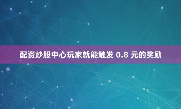 配资炒股中心玩家就能触发 0.8 元的奖励