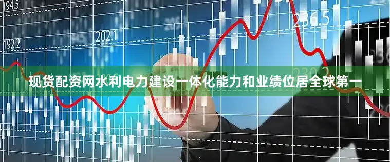 现货配资网水利电力建设一体化能力和业绩位居全球第一