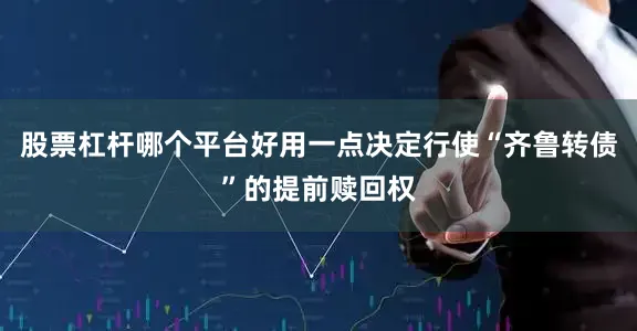 股票杠杆哪个平台好用一点决定行使“齐鲁转债”的提前赎回权