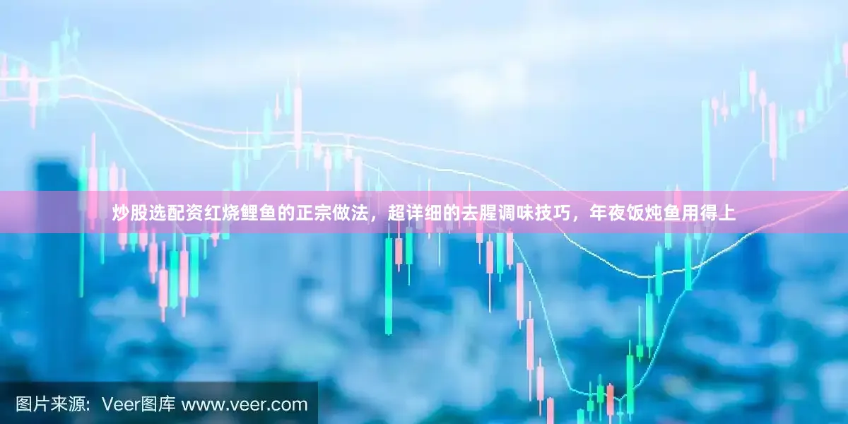 炒股选配资红烧鲤鱼的正宗做法，超详细的去腥调味技巧，年夜饭炖鱼用得上