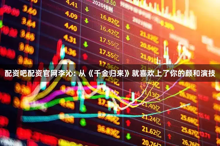 配资吧配资官网李沁: 从《千金归来》就喜欢上了你的颜和演技
