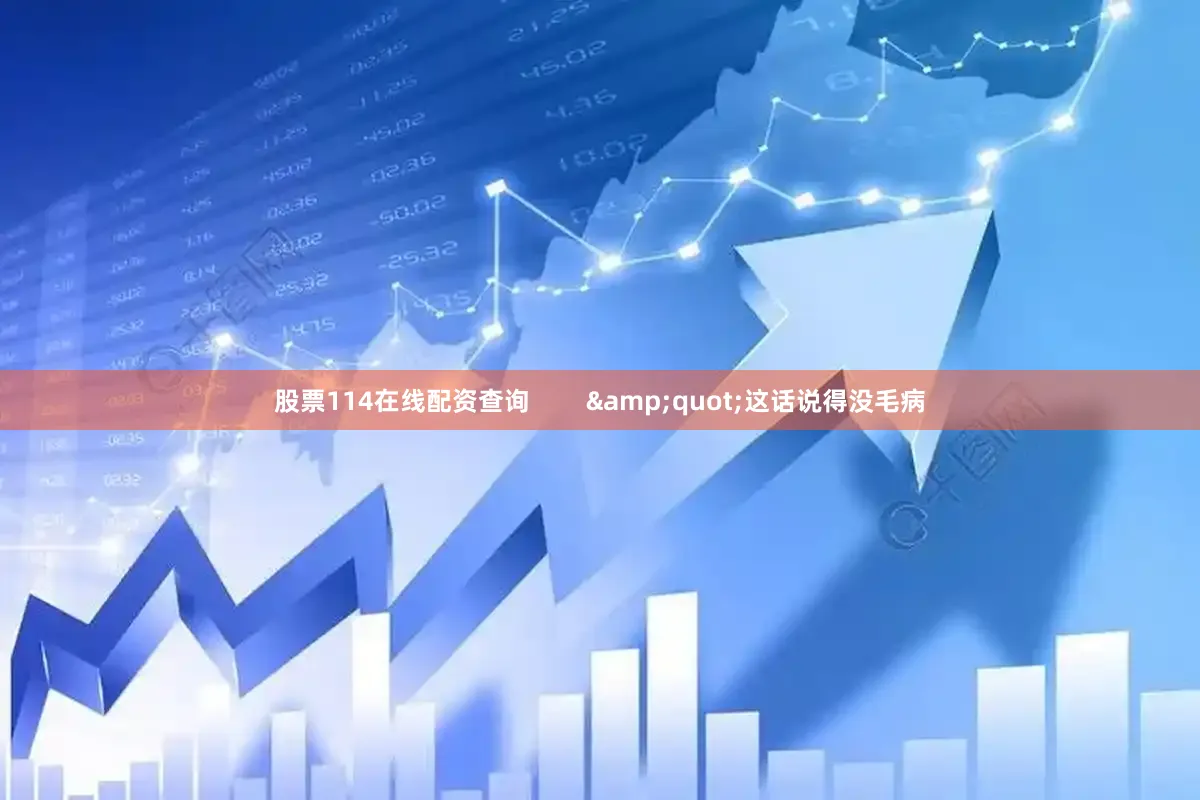股票114在线配资查询        &quot;这话说得没毛病