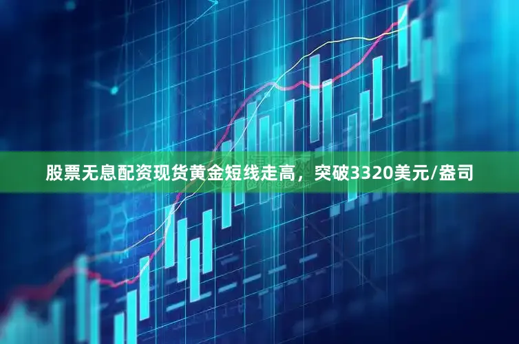 股票无息配资现货黄金短线走高，突破3320美元/盎司