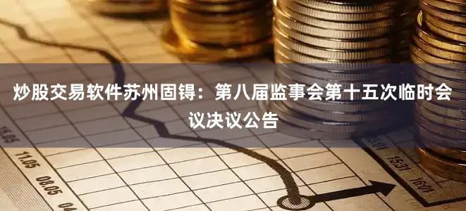 炒股交易软件苏州固锝：第八届监事会第十五次临时会议决议公告