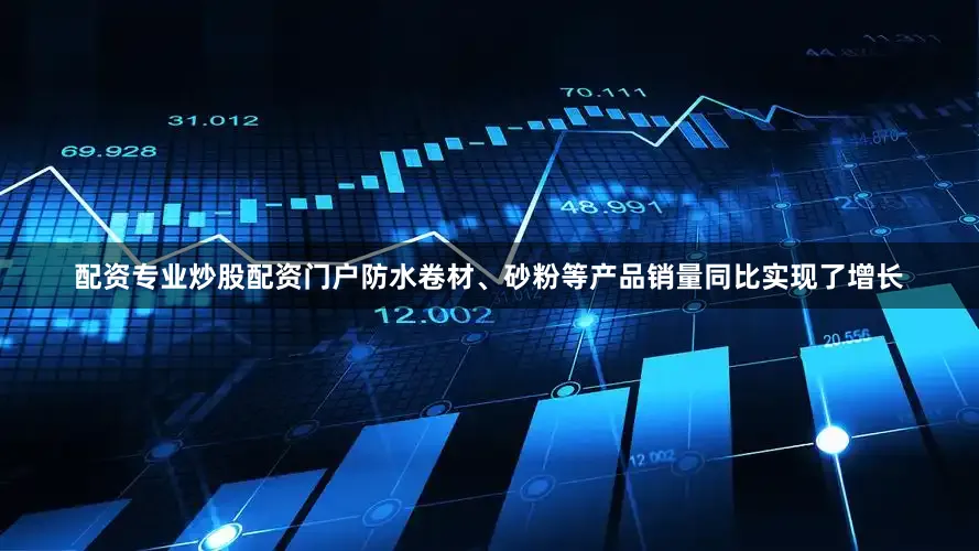 配资专业炒股配资门户防水卷材、砂粉等产品销量同比实现了增长