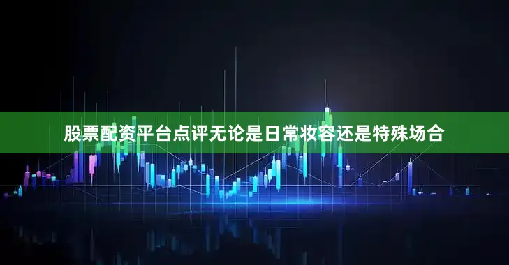 股票配资平台点评无论是日常妆容还是特殊场合
