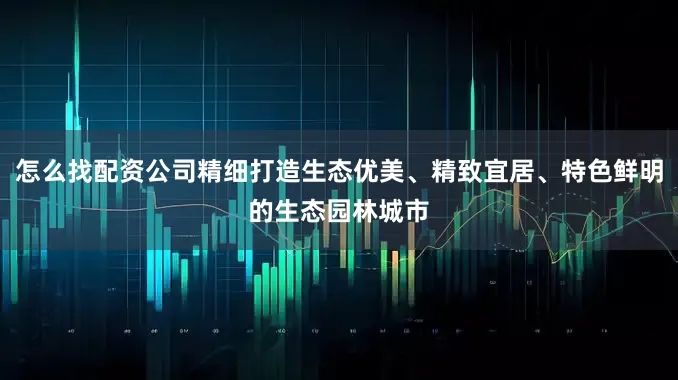 怎么找配资公司精细打造生态优美、精致宜居、特色鲜明的生态园林城市