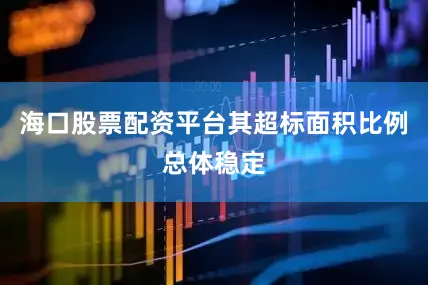 海口股票配资平台其超标面积比例总体稳定