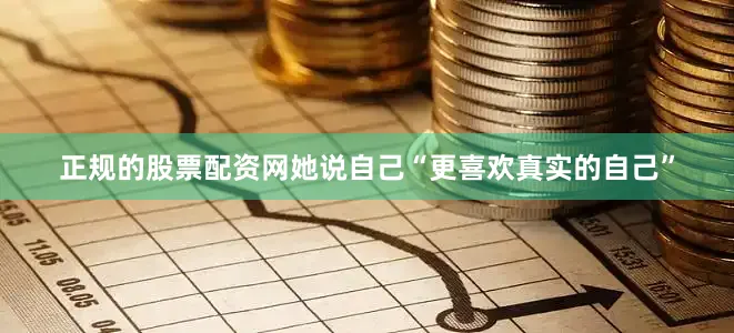 正规的股票配资网她说自己“更喜欢真实的自己”