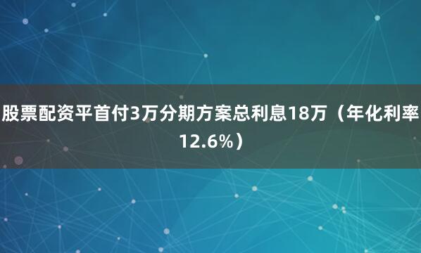 股票配资平首付3万分期方案总利息18万（年化利率12.6%）