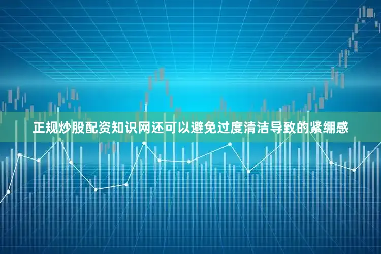 正规炒股配资知识网还可以避免过度清洁导致的紧绷感
