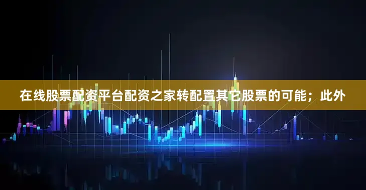 在线股票配资平台配资之家转配置其它股票的可能；此外