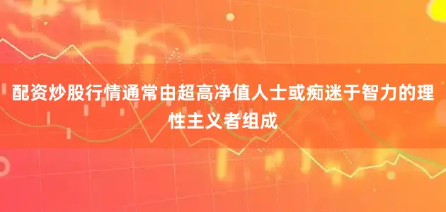 配资炒股行情通常由超高净值人士或痴迷于智力的理性主义者组成