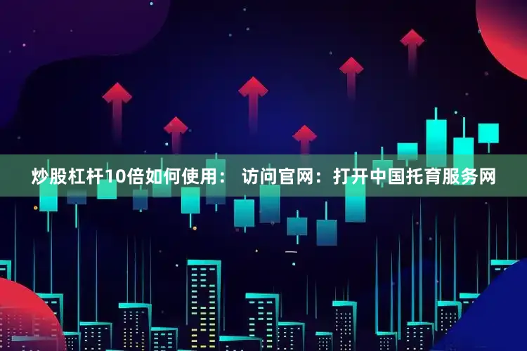 炒股杠杆10倍如何使用： 访问官网：打开中国托育服务网