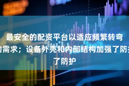 最安全的配资平台以适应频繁转弯的需求；设备外壳和内部结构加强了防护