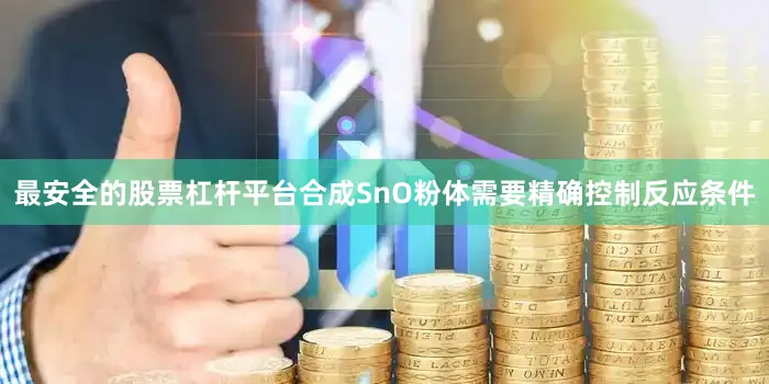 最安全的股票杠杆平台合成SnO粉体需要精确控制反应条件