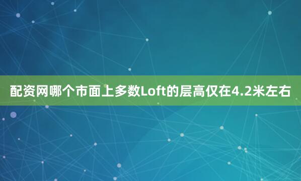 配资网哪个市面上多数Loft的层高仅在4.2米左右