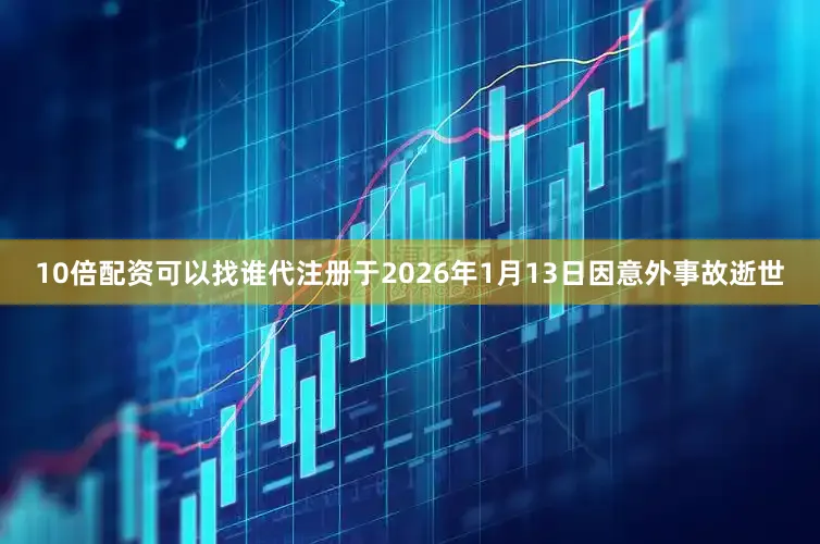10倍配资可以找谁代注册于2026年1月13日因意外事故逝世