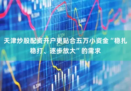 天津炒股配资开户更贴合五万小资金“稳扎稳打、逐步放大”的需求
